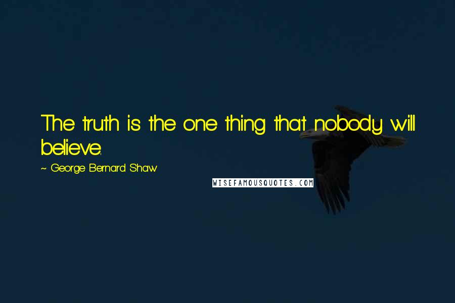 George Bernard Shaw Quotes: The truth is the one thing that nobody will believe.