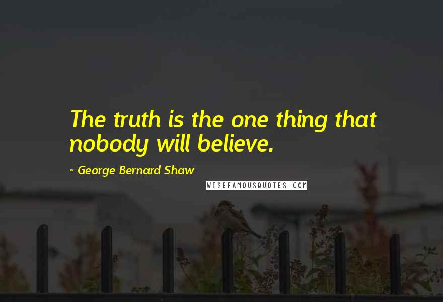 George Bernard Shaw Quotes: The truth is the one thing that nobody will believe.