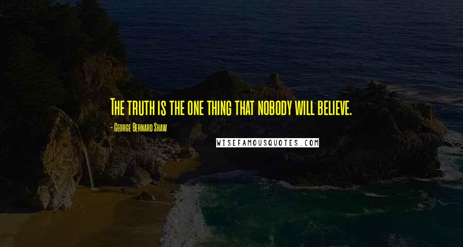 George Bernard Shaw Quotes: The truth is the one thing that nobody will believe.
