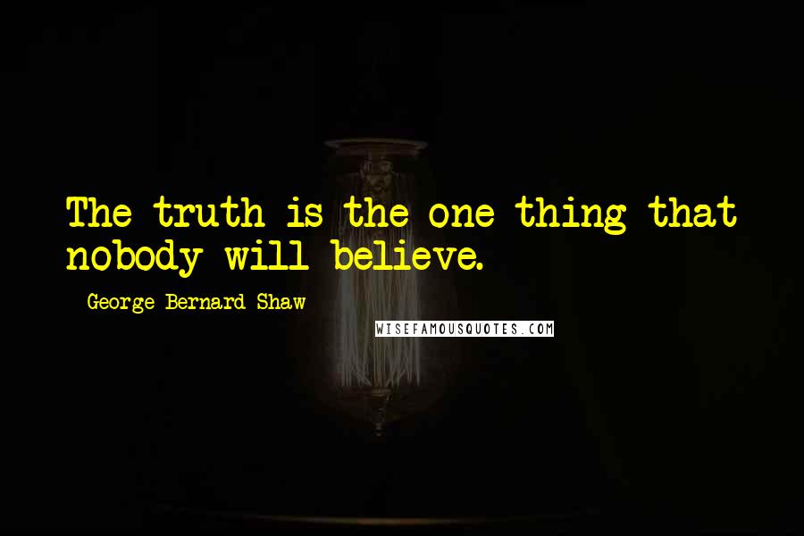 George Bernard Shaw Quotes: The truth is the one thing that nobody will believe.