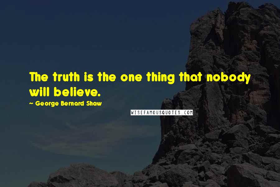 George Bernard Shaw Quotes: The truth is the one thing that nobody will believe.
