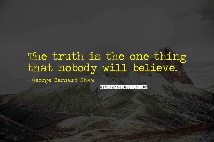 George Bernard Shaw Quotes: The truth is the one thing that nobody will believe.