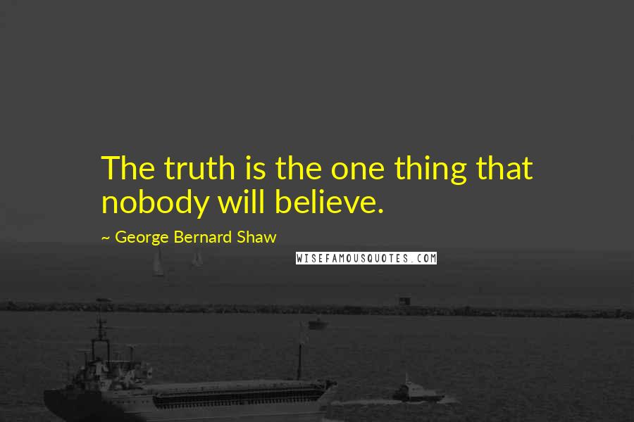 George Bernard Shaw Quotes: The truth is the one thing that nobody will believe.
