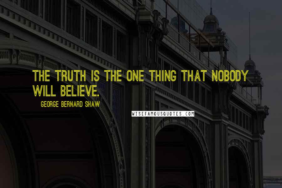 George Bernard Shaw Quotes: The truth is the one thing that nobody will believe.