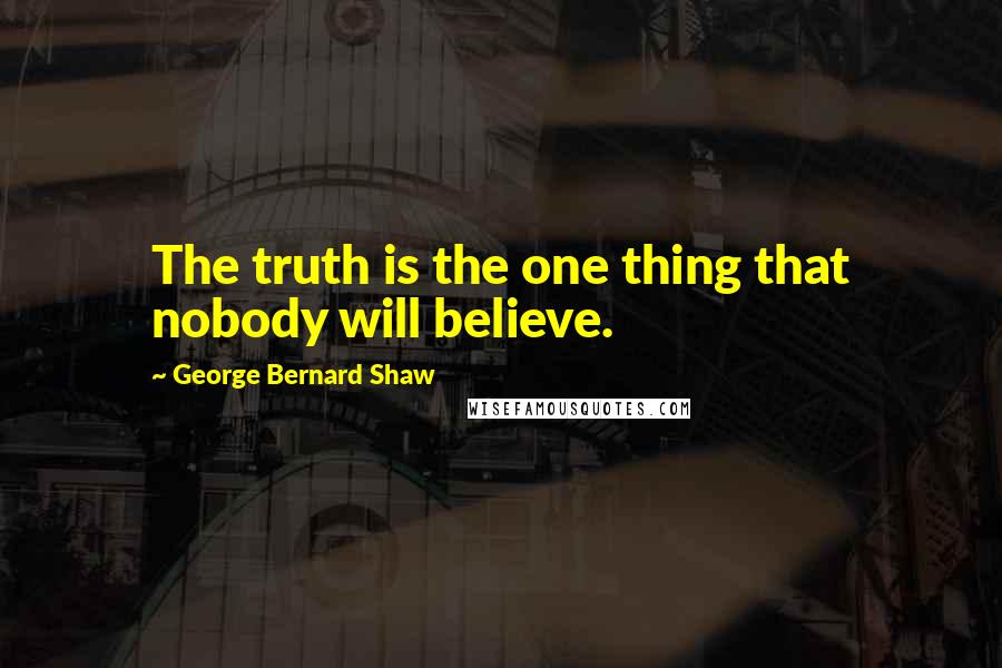 George Bernard Shaw Quotes: The truth is the one thing that nobody will believe.