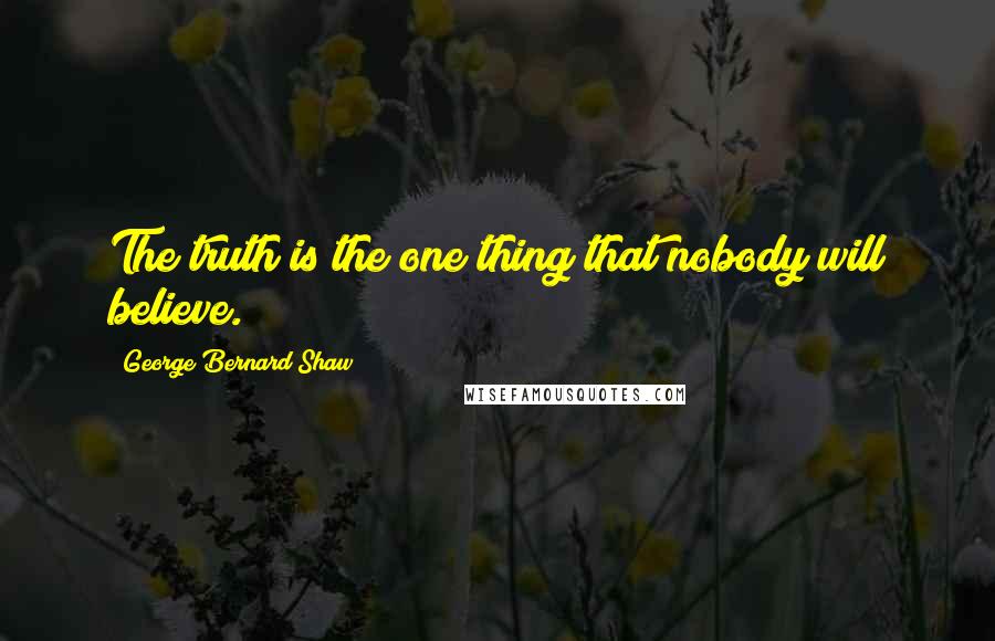 George Bernard Shaw Quotes: The truth is the one thing that nobody will believe.