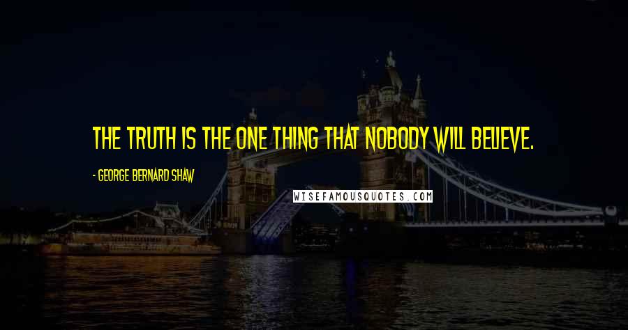 George Bernard Shaw Quotes: The truth is the one thing that nobody will believe.