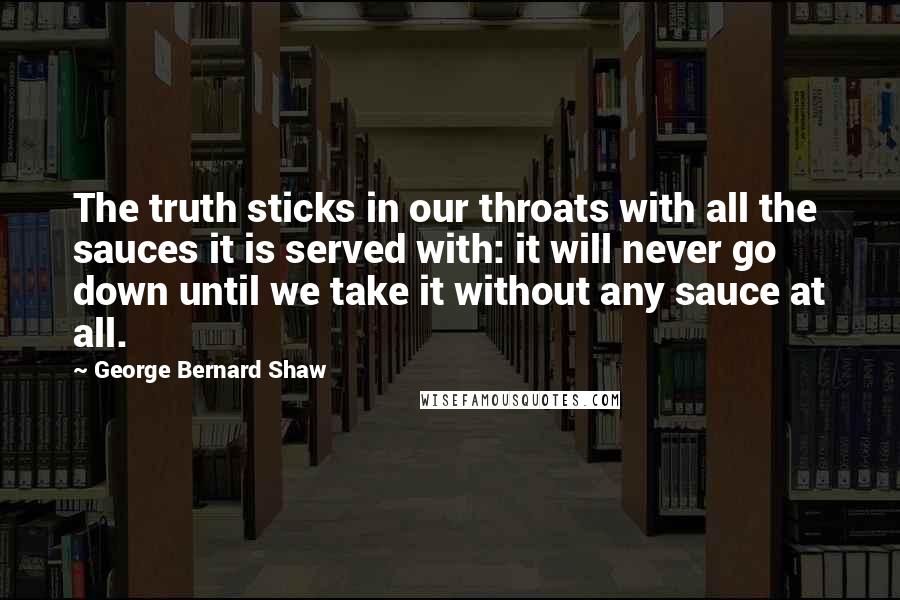 George Bernard Shaw Quotes: The truth sticks in our throats with all the sauces it is served with: it will never go down until we take it without any sauce at all.