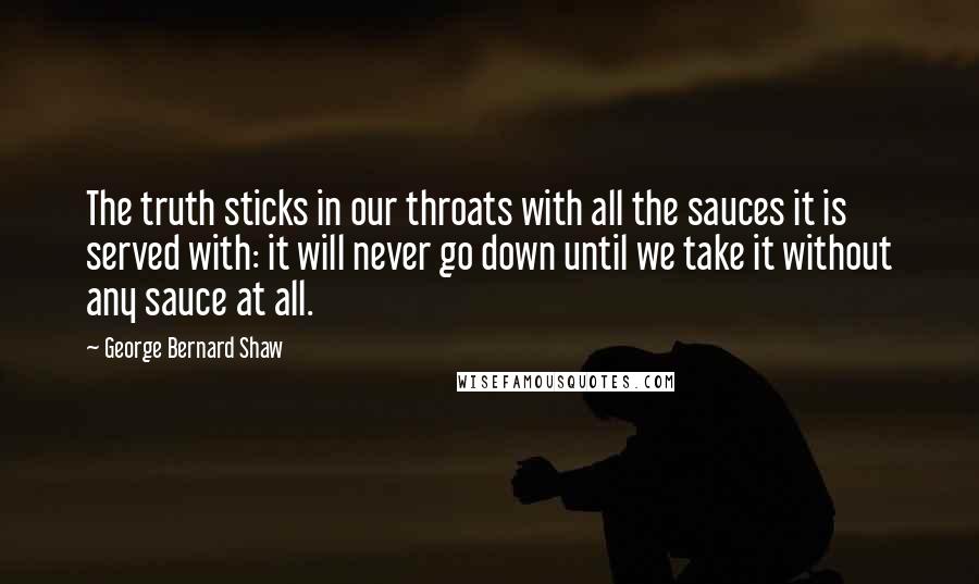 George Bernard Shaw Quotes: The truth sticks in our throats with all the sauces it is served with: it will never go down until we take it without any sauce at all.