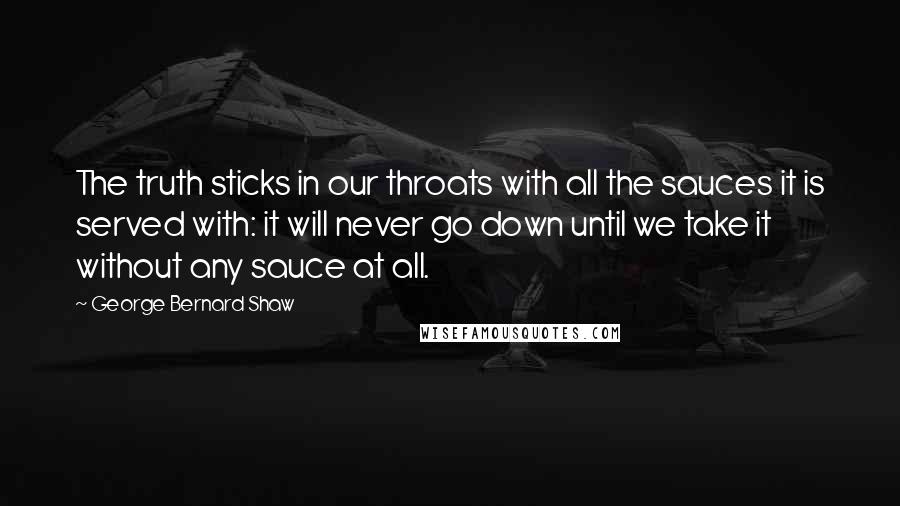 George Bernard Shaw Quotes: The truth sticks in our throats with all the sauces it is served with: it will never go down until we take it without any sauce at all.