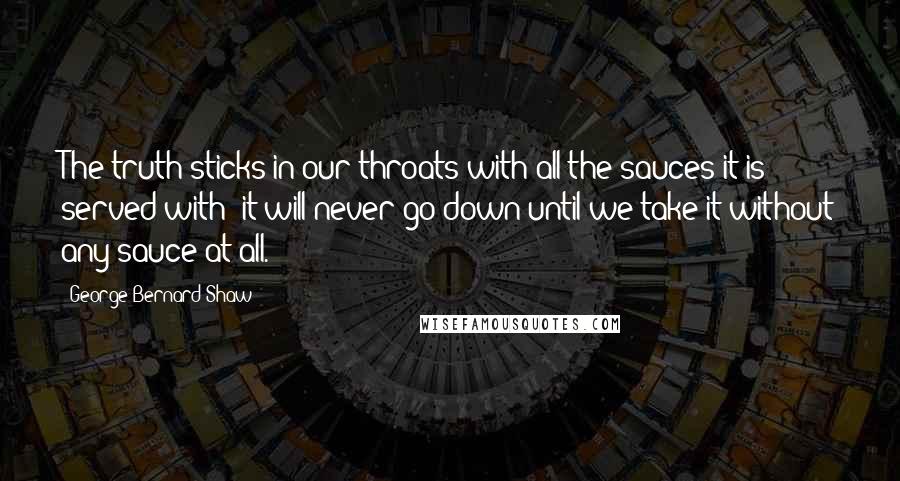 George Bernard Shaw Quotes: The truth sticks in our throats with all the sauces it is served with: it will never go down until we take it without any sauce at all.