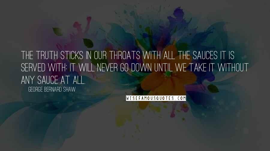 George Bernard Shaw Quotes: The truth sticks in our throats with all the sauces it is served with: it will never go down until we take it without any sauce at all.