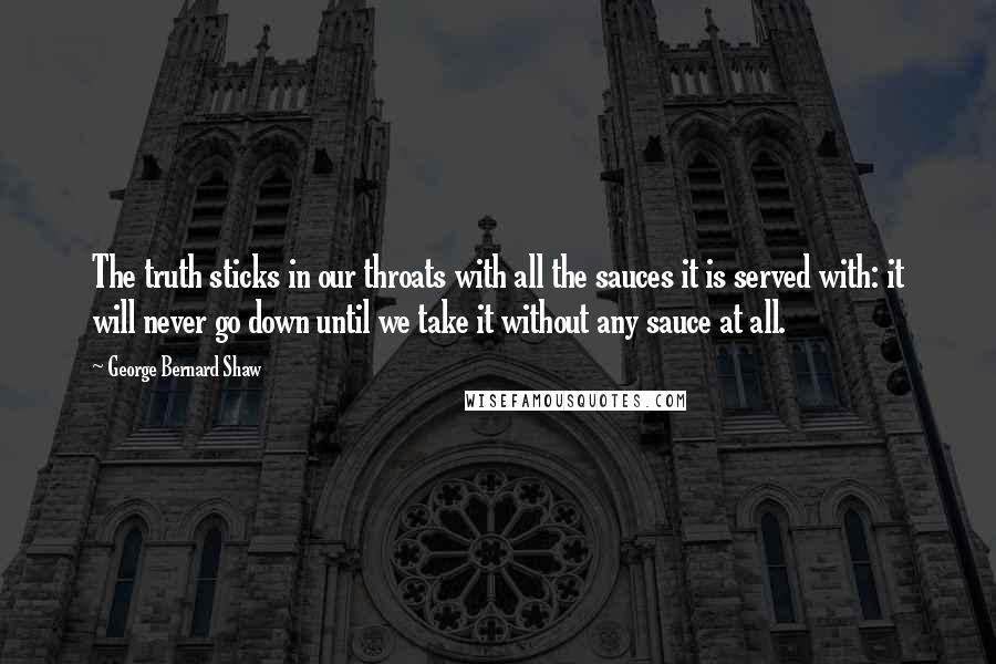 George Bernard Shaw Quotes: The truth sticks in our throats with all the sauces it is served with: it will never go down until we take it without any sauce at all.