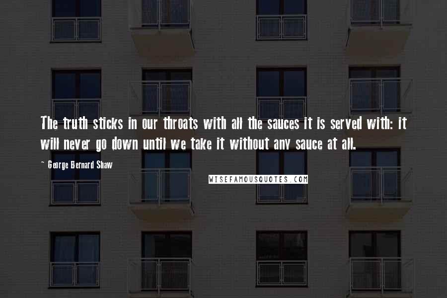 George Bernard Shaw Quotes: The truth sticks in our throats with all the sauces it is served with: it will never go down until we take it without any sauce at all.