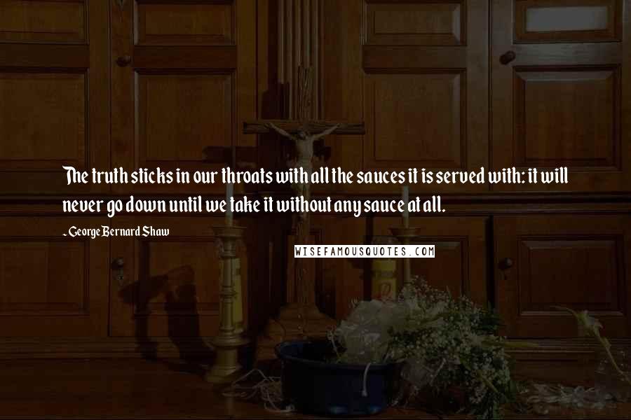 George Bernard Shaw Quotes: The truth sticks in our throats with all the sauces it is served with: it will never go down until we take it without any sauce at all.