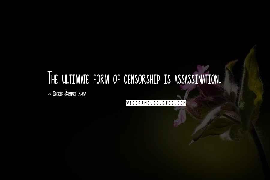 George Bernard Shaw Quotes: The ultimate form of censorship is assassination.
