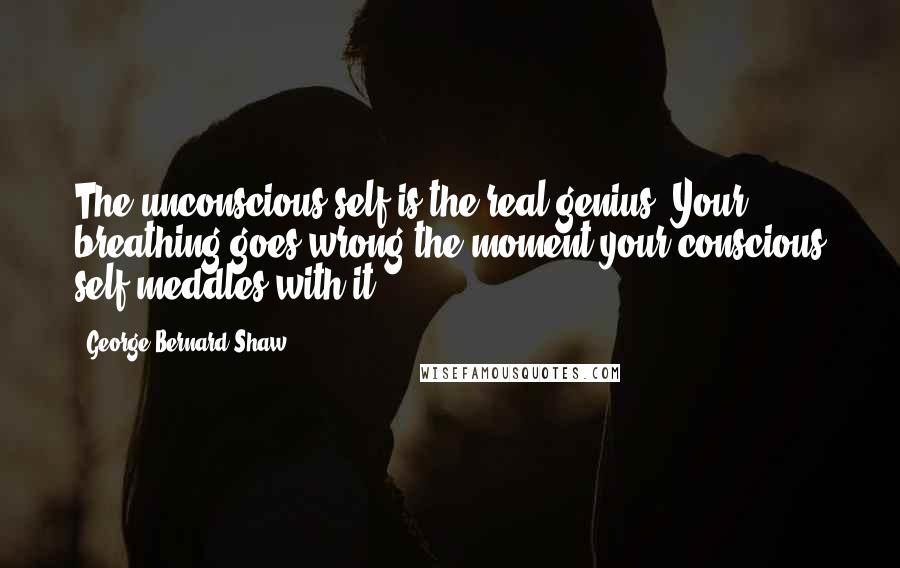 George Bernard Shaw Quotes: The unconscious self is the real genius. Your breathing goes wrong the moment your conscious self meddles with it.