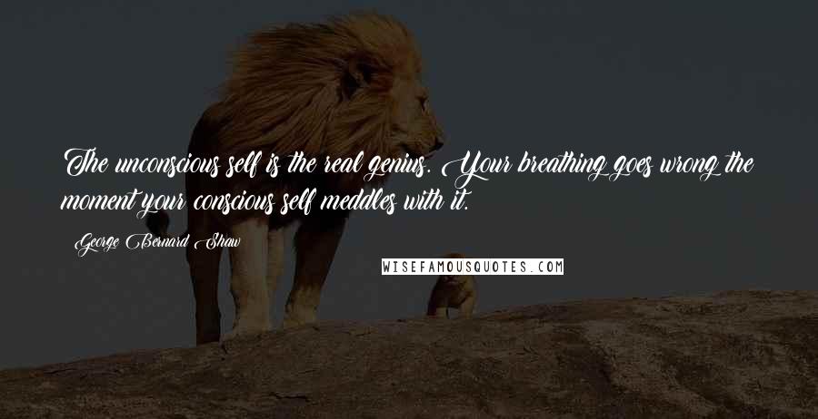 George Bernard Shaw Quotes: The unconscious self is the real genius. Your breathing goes wrong the moment your conscious self meddles with it.