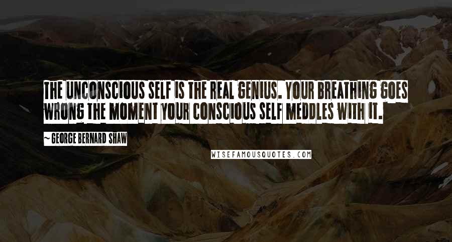 George Bernard Shaw Quotes: The unconscious self is the real genius. Your breathing goes wrong the moment your conscious self meddles with it.