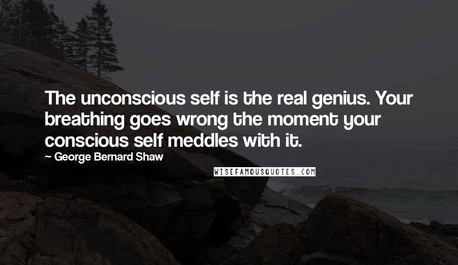 George Bernard Shaw Quotes: The unconscious self is the real genius. Your breathing goes wrong the moment your conscious self meddles with it.