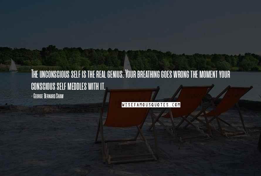 George Bernard Shaw Quotes: The unconscious self is the real genius. Your breathing goes wrong the moment your conscious self meddles with it.