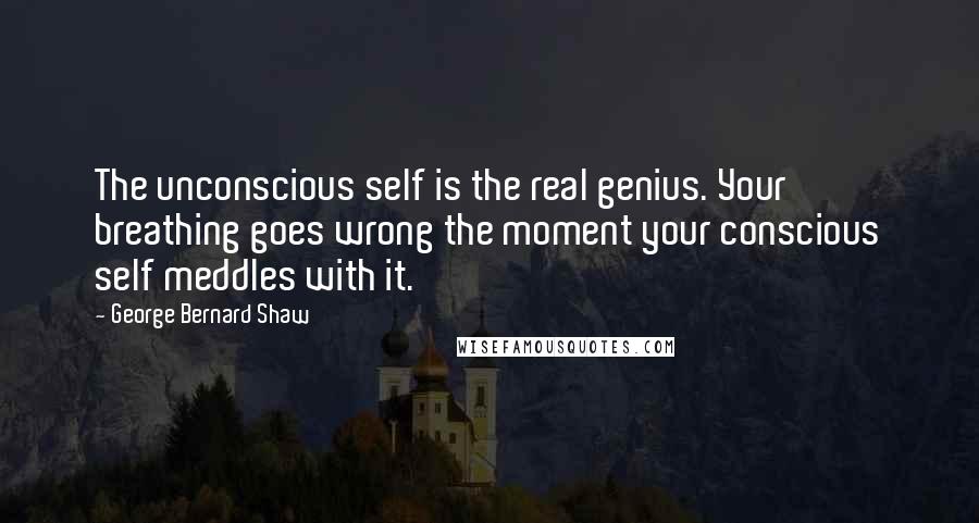 George Bernard Shaw Quotes: The unconscious self is the real genius. Your breathing goes wrong the moment your conscious self meddles with it.