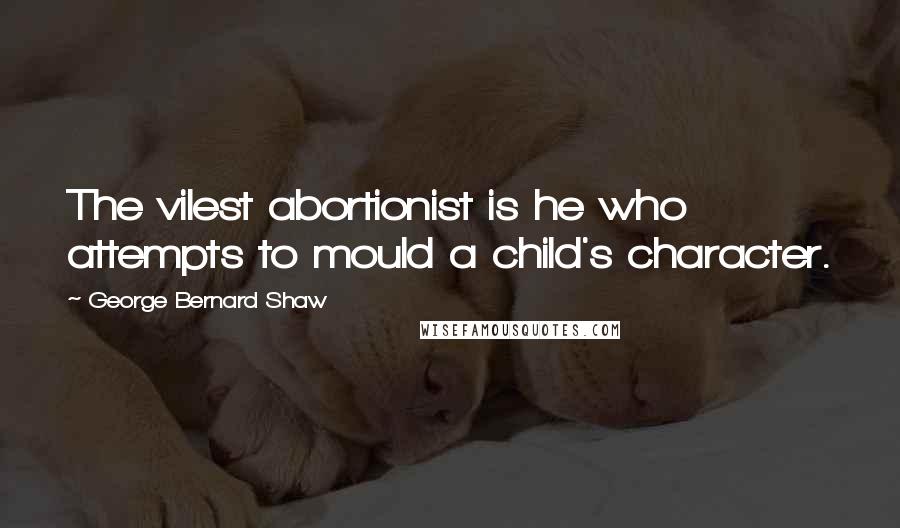 George Bernard Shaw Quotes: The vilest abortionist is he who attempts to mould a child's character.