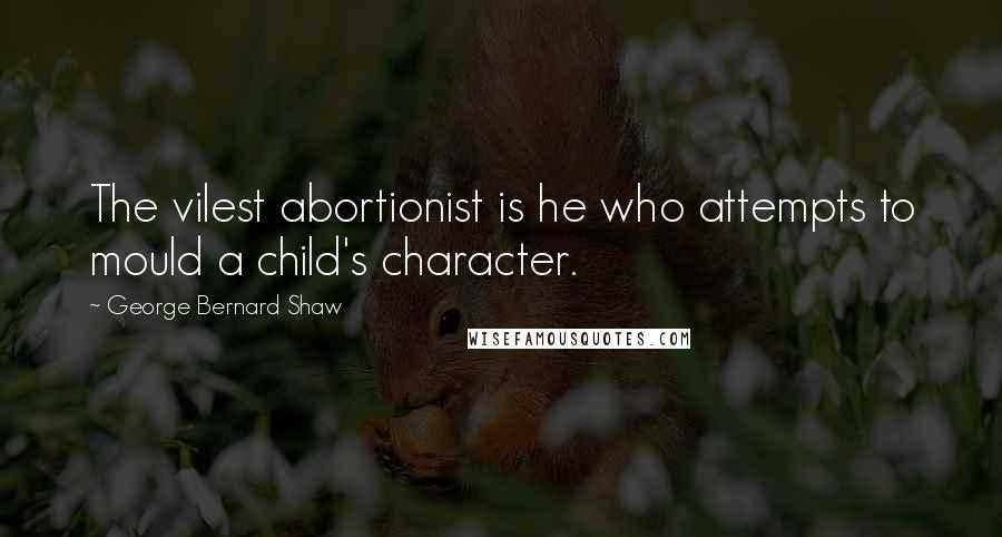 George Bernard Shaw Quotes: The vilest abortionist is he who attempts to mould a child's character.