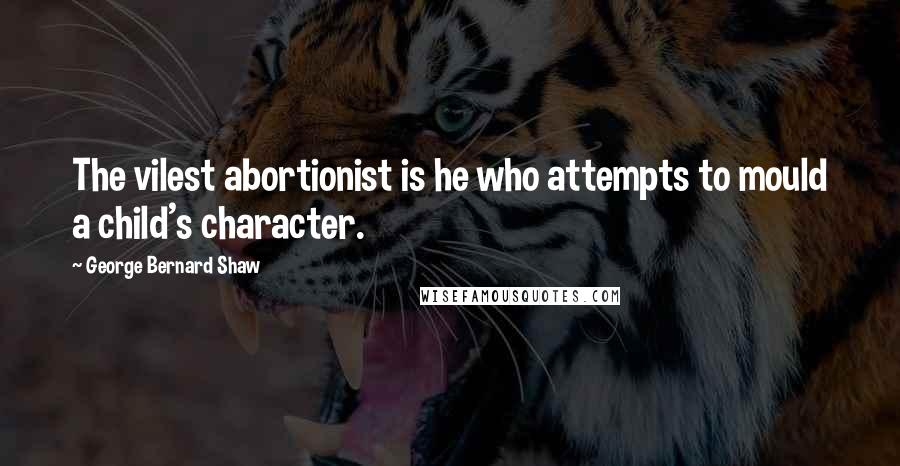 George Bernard Shaw Quotes: The vilest abortionist is he who attempts to mould a child's character.