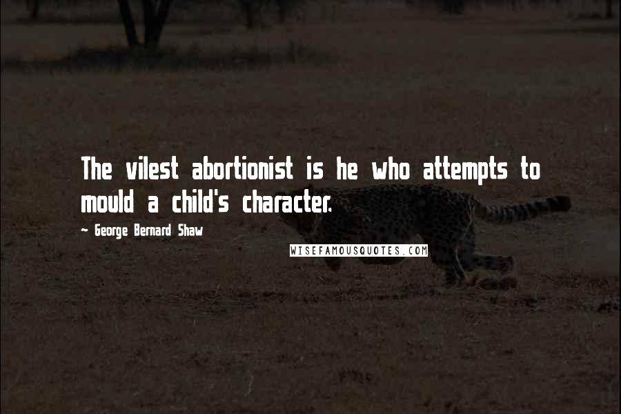 George Bernard Shaw Quotes: The vilest abortionist is he who attempts to mould a child's character.