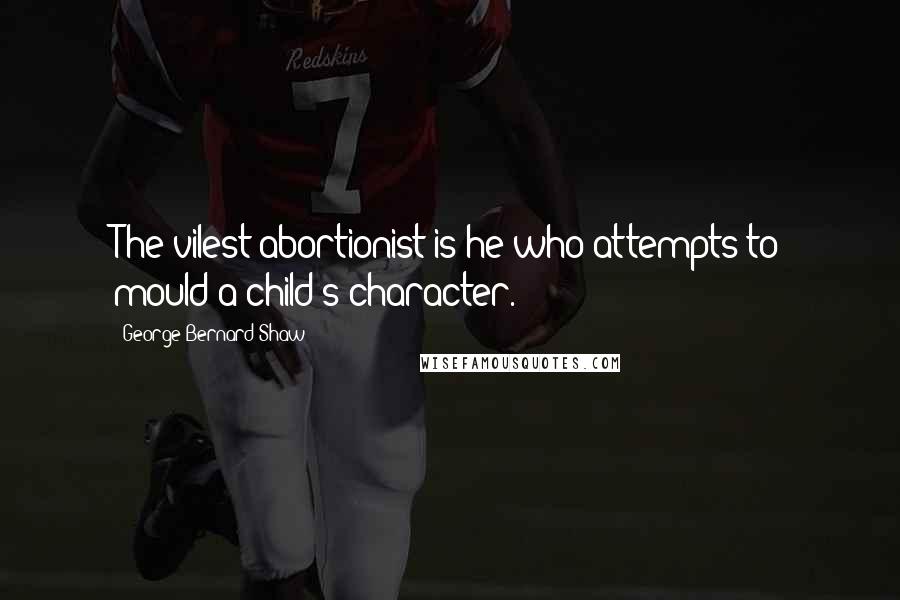 George Bernard Shaw Quotes: The vilest abortionist is he who attempts to mould a child's character.