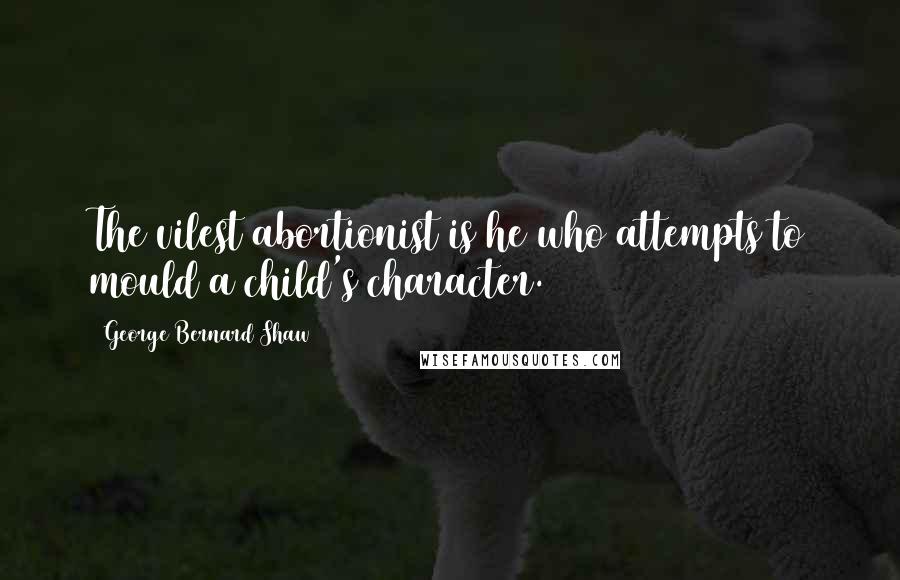 George Bernard Shaw Quotes: The vilest abortionist is he who attempts to mould a child's character.