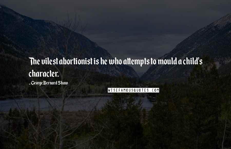 George Bernard Shaw Quotes: The vilest abortionist is he who attempts to mould a child's character.