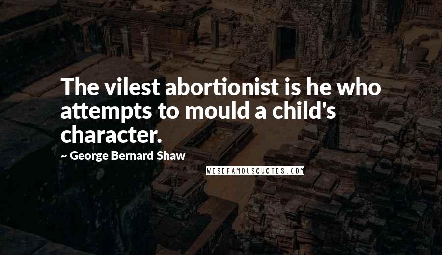 George Bernard Shaw Quotes: The vilest abortionist is he who attempts to mould a child's character.