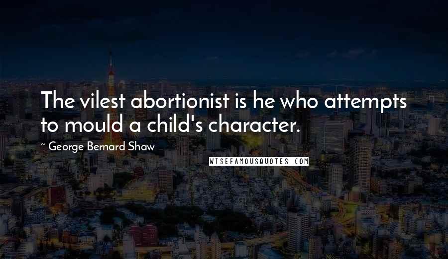 George Bernard Shaw Quotes: The vilest abortionist is he who attempts to mould a child's character.