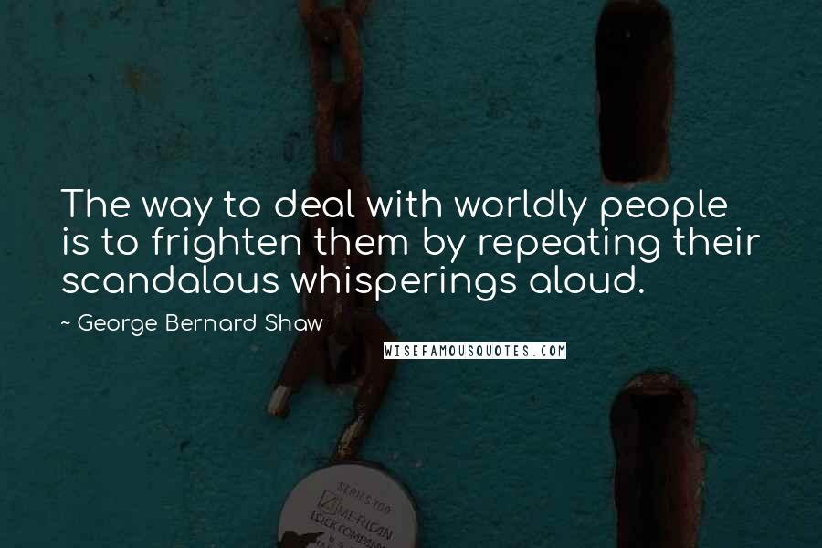 George Bernard Shaw Quotes: The way to deal with worldly people is to frighten them by repeating their scandalous whisperings aloud.