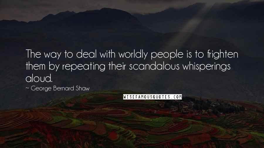 George Bernard Shaw Quotes: The way to deal with worldly people is to frighten them by repeating their scandalous whisperings aloud.