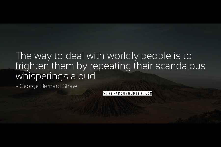 George Bernard Shaw Quotes: The way to deal with worldly people is to frighten them by repeating their scandalous whisperings aloud.