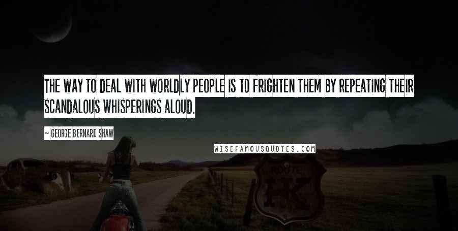 George Bernard Shaw Quotes: The way to deal with worldly people is to frighten them by repeating their scandalous whisperings aloud.