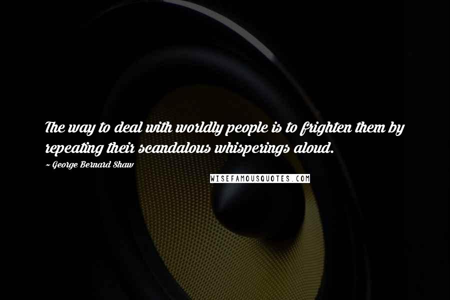 George Bernard Shaw Quotes: The way to deal with worldly people is to frighten them by repeating their scandalous whisperings aloud.