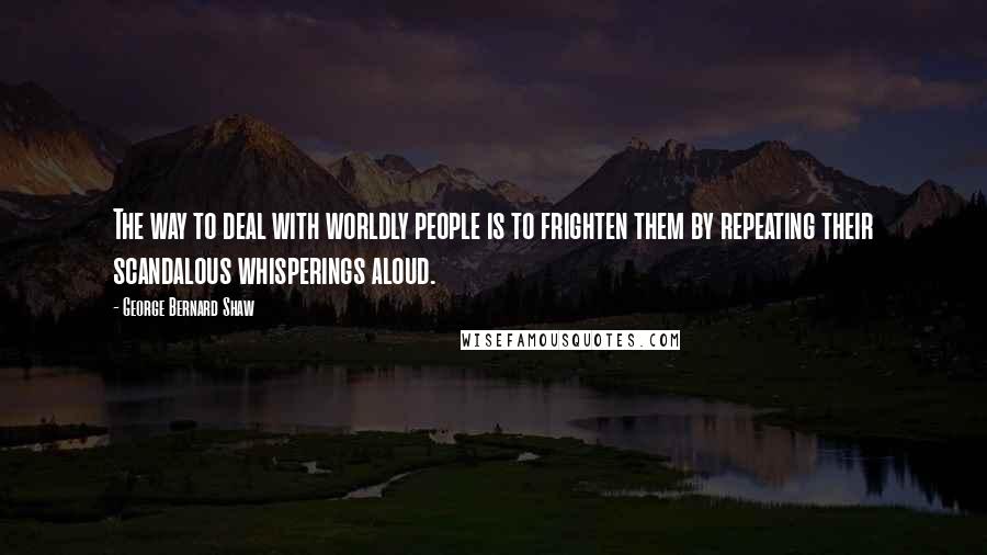 George Bernard Shaw Quotes: The way to deal with worldly people is to frighten them by repeating their scandalous whisperings aloud.