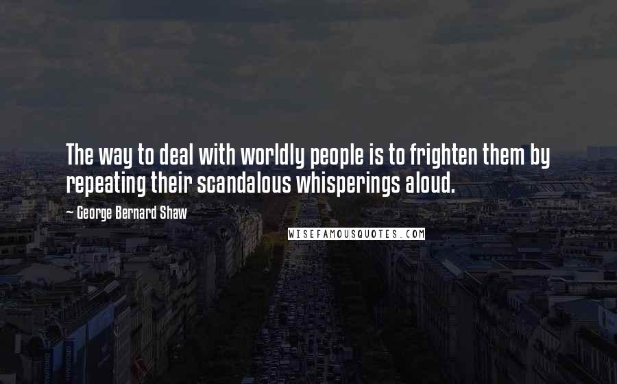 George Bernard Shaw Quotes: The way to deal with worldly people is to frighten them by repeating their scandalous whisperings aloud.