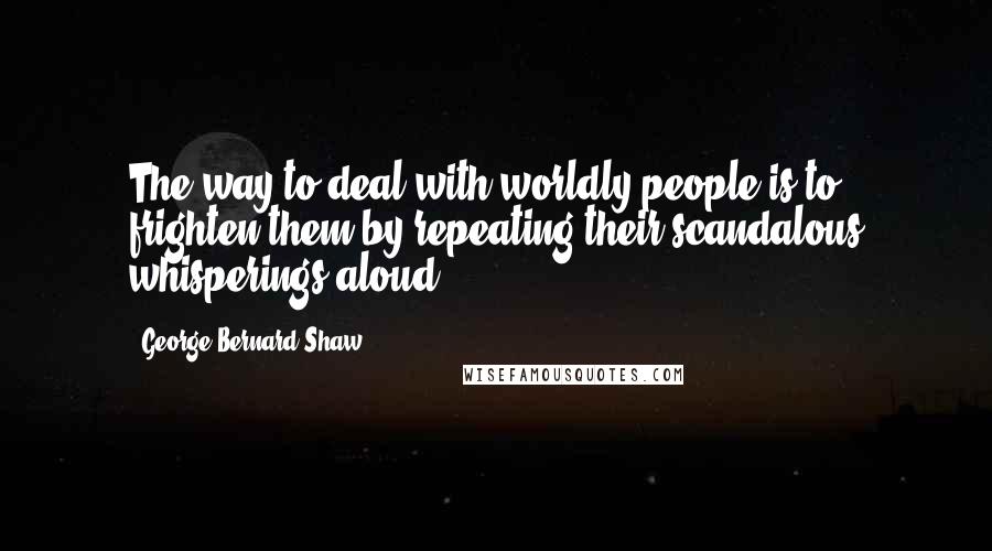 George Bernard Shaw Quotes: The way to deal with worldly people is to frighten them by repeating their scandalous whisperings aloud.