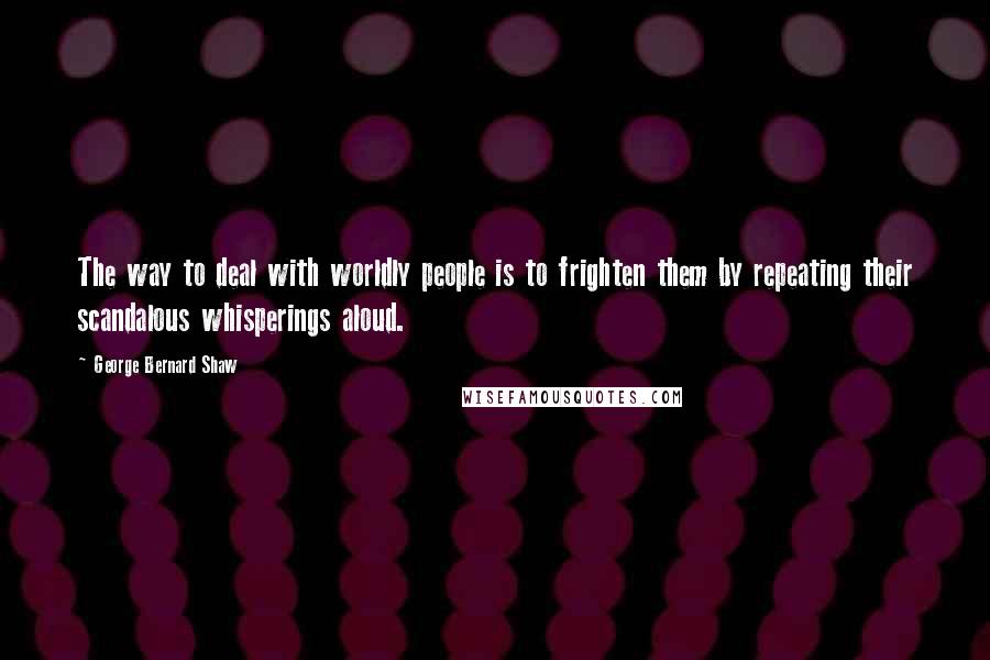 George Bernard Shaw Quotes: The way to deal with worldly people is to frighten them by repeating their scandalous whisperings aloud.