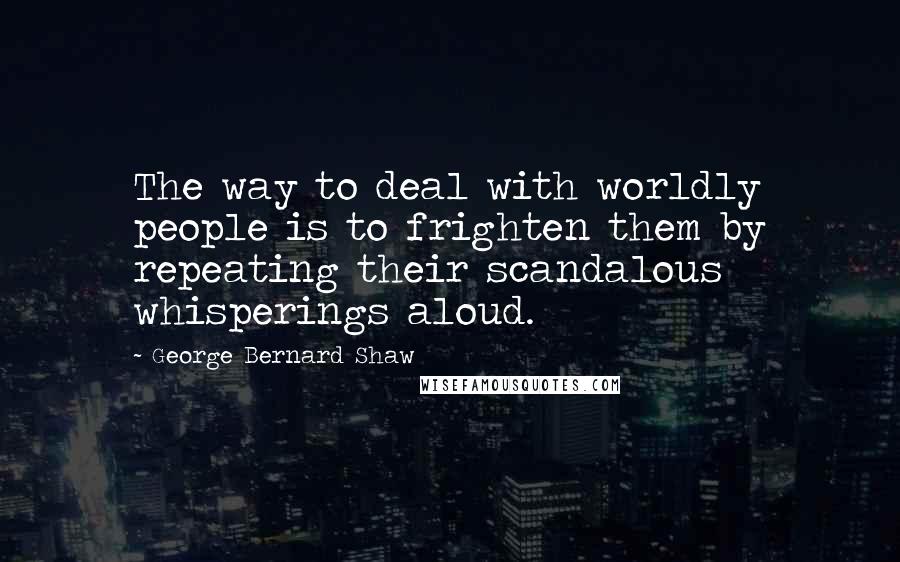 George Bernard Shaw Quotes: The way to deal with worldly people is to frighten them by repeating their scandalous whisperings aloud.