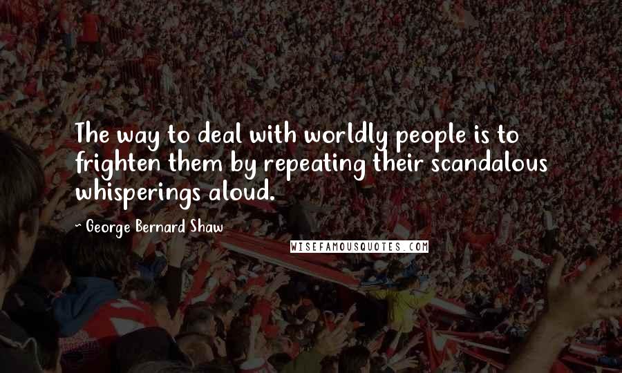 George Bernard Shaw Quotes: The way to deal with worldly people is to frighten them by repeating their scandalous whisperings aloud.