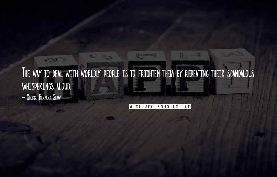 George Bernard Shaw Quotes: The way to deal with worldly people is to frighten them by repeating their scandalous whisperings aloud.