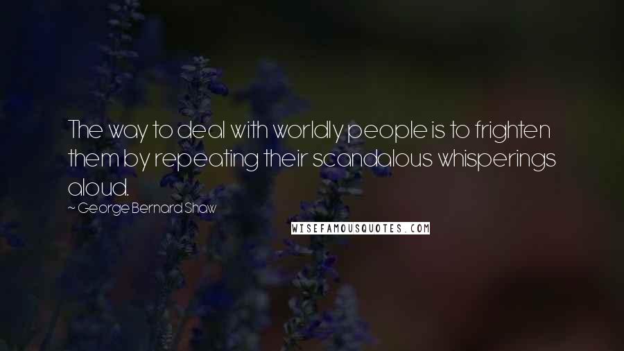 George Bernard Shaw Quotes: The way to deal with worldly people is to frighten them by repeating their scandalous whisperings aloud.