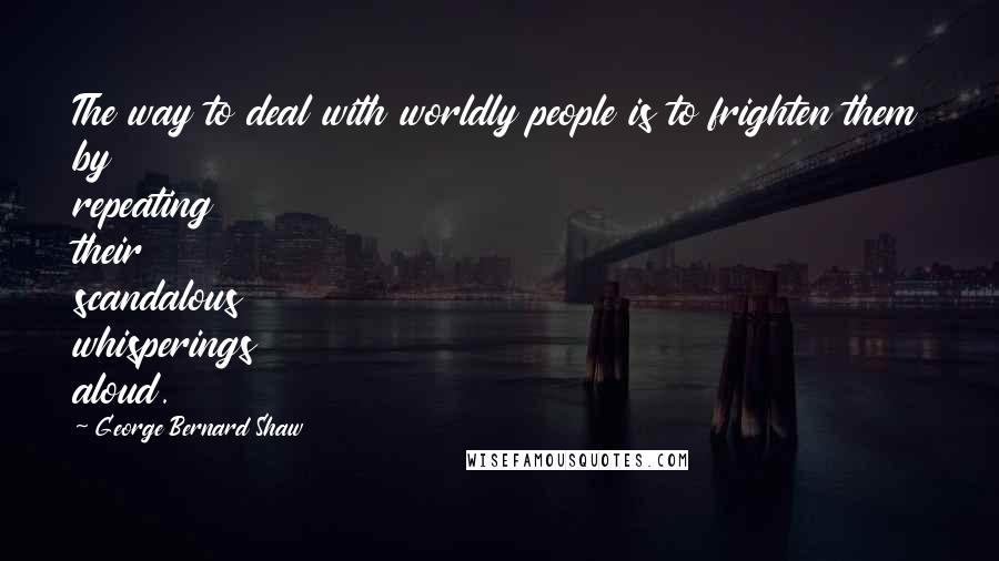 George Bernard Shaw Quotes: The way to deal with worldly people is to frighten them by repeating their scandalous whisperings aloud.