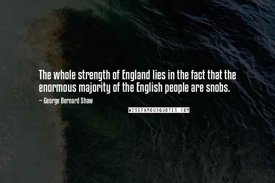 George Bernard Shaw Quotes: The whole strength of England lies in the fact that the enormous majority of the English people are snobs.
